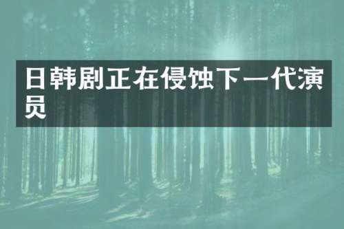 日韩剧正在侵蚀下一代演员