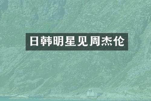 日韩明星见周杰伦