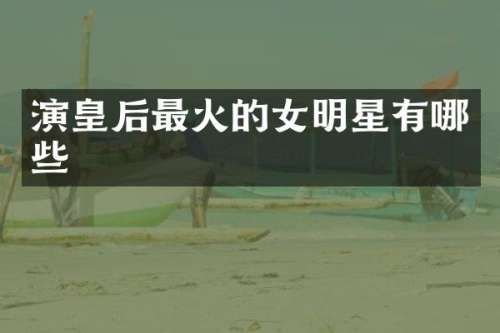 演皇后最火的女明星有哪些