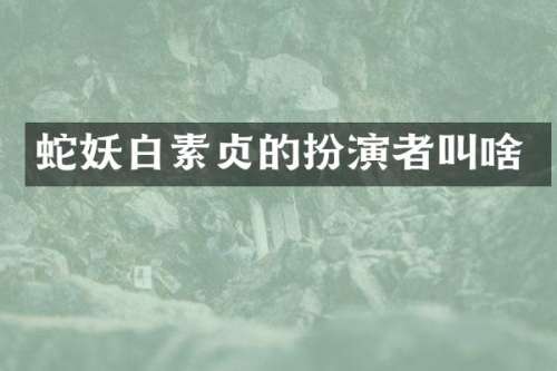 蛇妖白素贞的扮演者叫啥