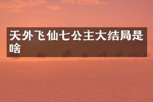 天外飞仙七公主大结局是啥