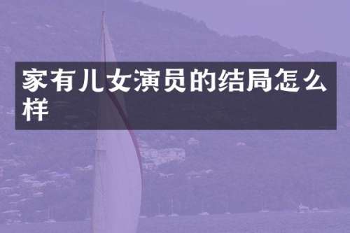 家有儿女演员的结局怎么样