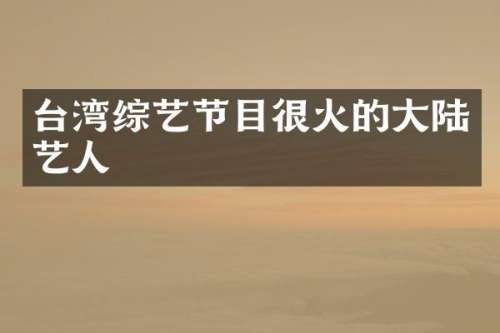 台湾综艺节目很火的大陆艺人