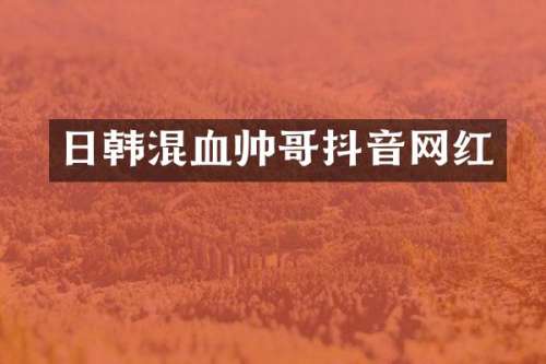 日韩混血帅哥抖音网红