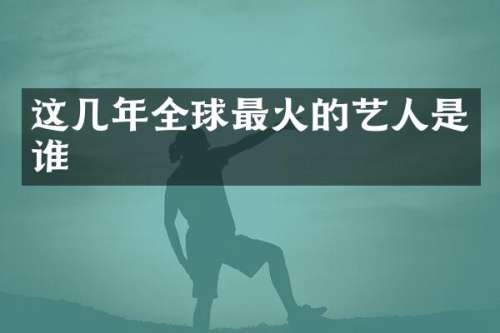 这几年全球最火的艺人是谁