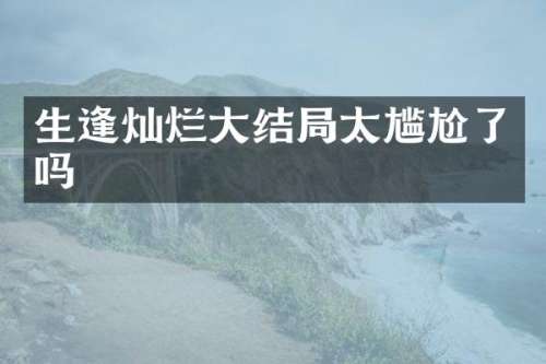 生逢灿烂大结局太尴尬了吗