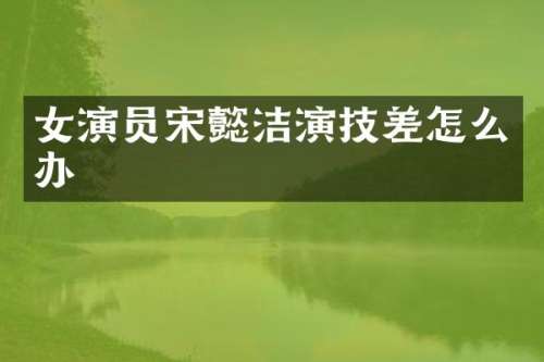 女演员宋懿洁演技差怎么办
