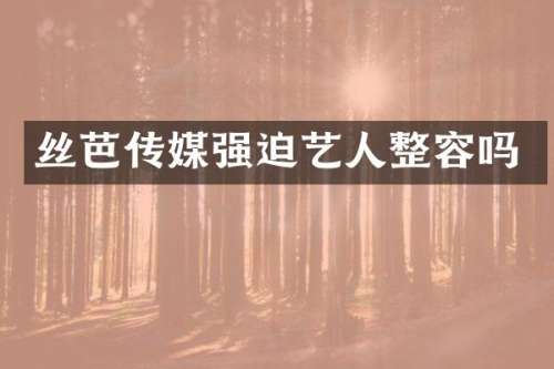 丝芭传媒强迫艺人整容吗