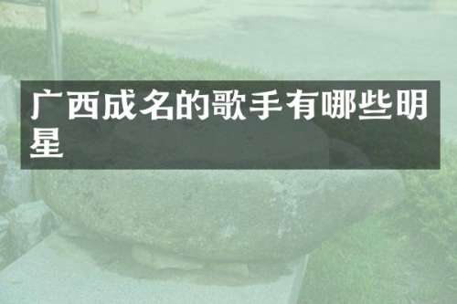 广西成名的歌手有哪些明星