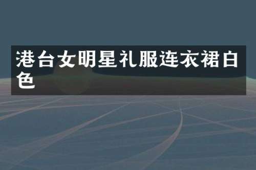 港台女明星礼服连衣裙白色