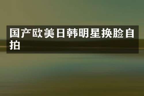 国产欧美日韩明星换脸自拍