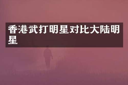 香港武打明星对比大陆明星