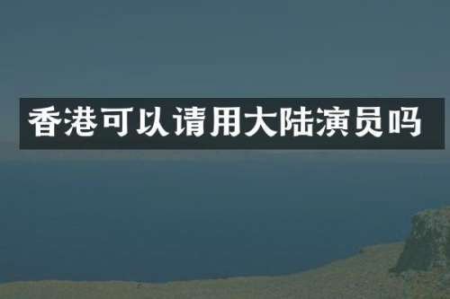 香港可以请用大陆演员吗