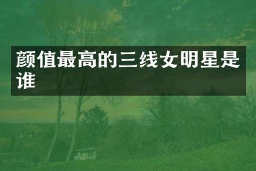 颜值最高的三线女明星是谁