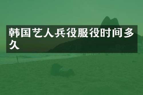 韩国艺人兵役服役时间多久