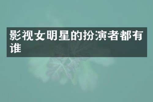 影视女明星的扮演者都有谁