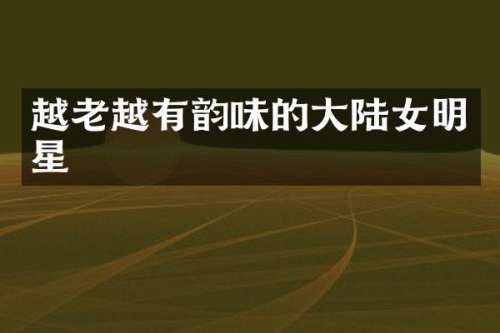 越老越有韵味的大陆女明星