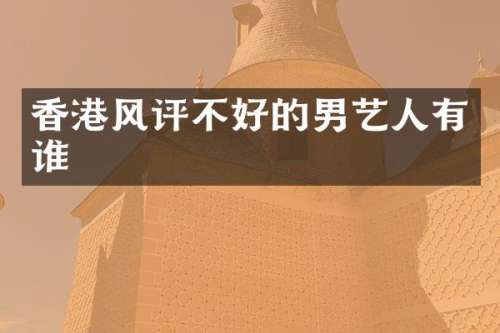 香港风评不好的男艺人有谁