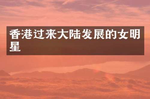香港过来大陆发展的女明星