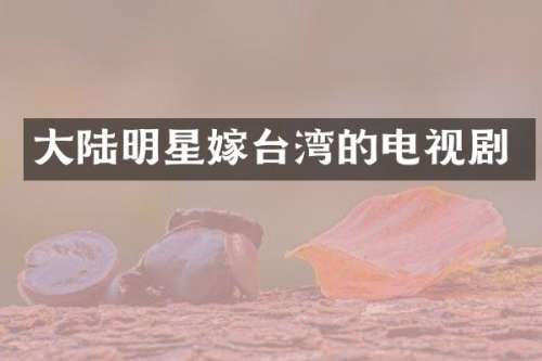 大陆明星嫁台湾的电视剧