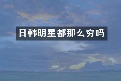 日韩明星都那么穷吗