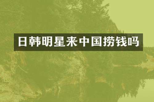 日韩明星来中国捞钱吗