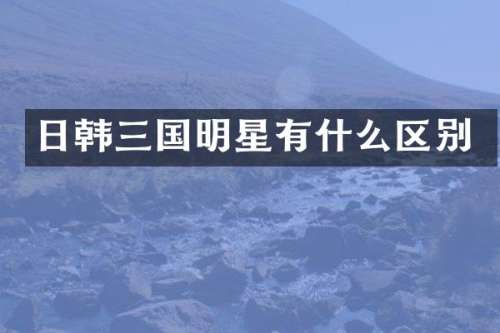 日韩三国明星有什么区别