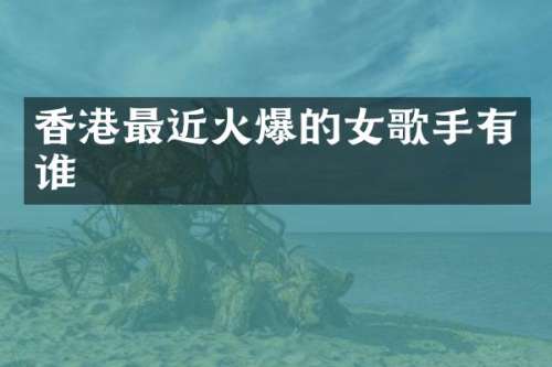 香港最近火爆的女歌手有谁
