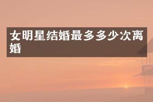 女明星结婚最多多少次离婚