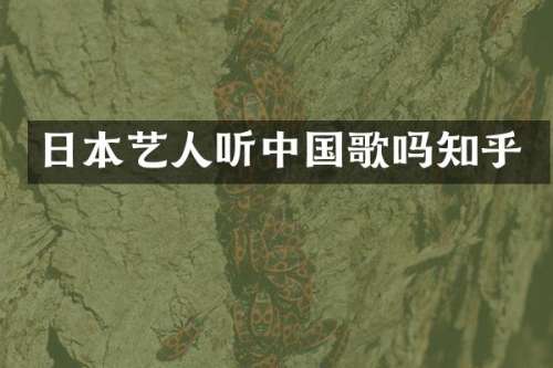 日本艺人听中国歌吗知乎