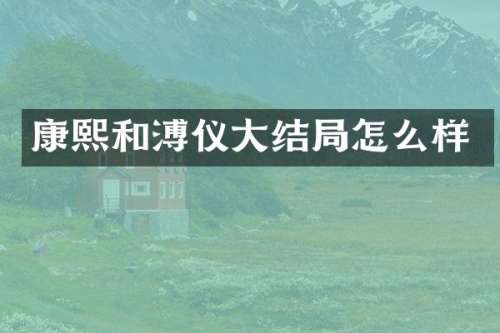 康熙和溥仪大结局怎么样