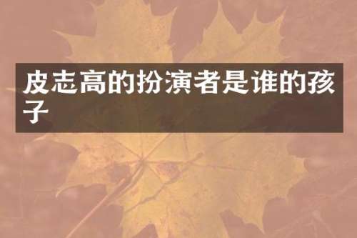 皮志高的扮演者是谁的孩子