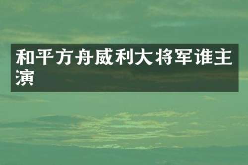 和平方舟威利大将军谁主演
