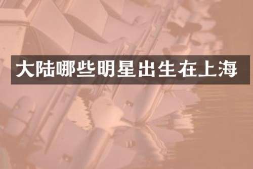 大陆哪些明星出生在上海