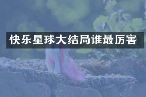快乐星球大结局谁最厉害