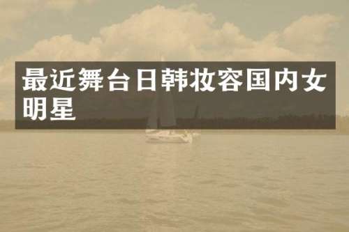 最近舞台日韩妆容国内女明星