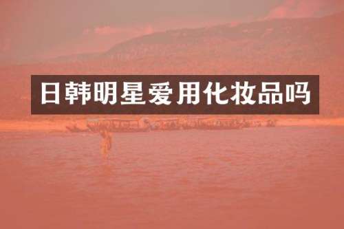 日韩明星爱用化妆品吗