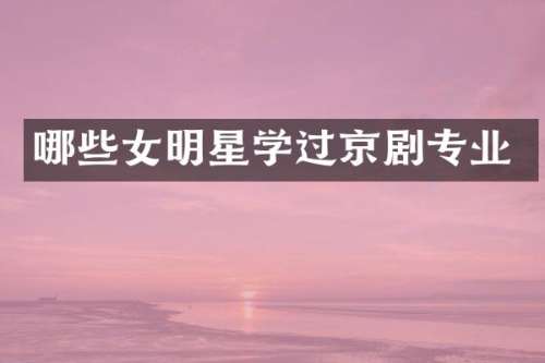哪些女明星学过京剧专业