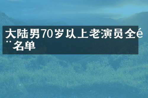 大陆男70岁以上老演员全部名单