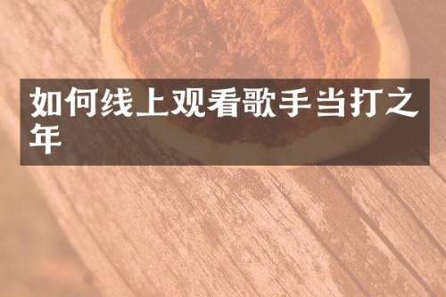 如何线上观看歌手当打之年