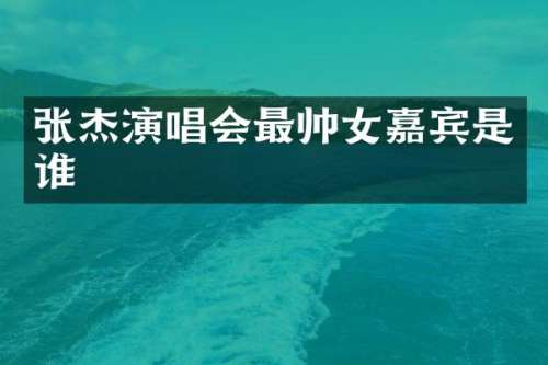 张杰演唱会最帅女嘉宾是谁
