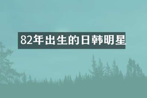 82年出生的日韩明星