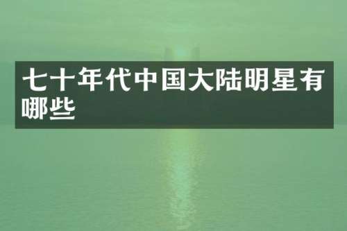 七十年代中国大陆明星有哪些