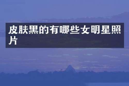 皮肤黑的有哪些女明星照片