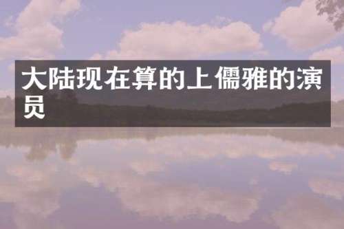 大陆现在算的上儒雅的演员