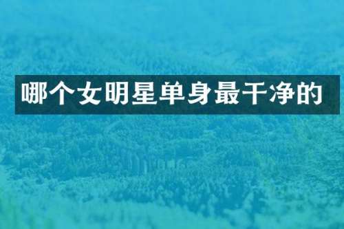 哪个女明星单身最干净的