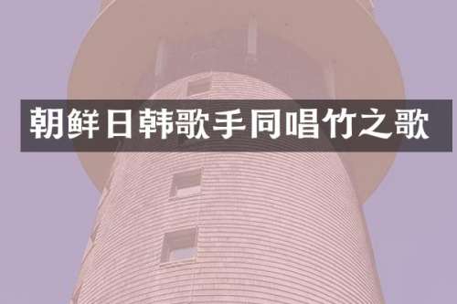 朝鲜日韩歌手同唱竹之歌