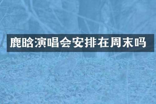 鹿晗演唱会安排在周末吗