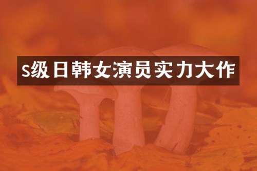 s级日韩女演员实力大作
