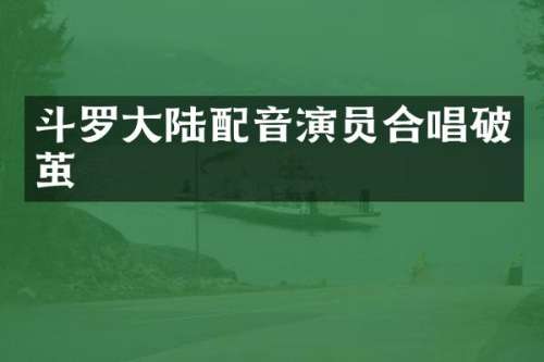 斗罗大陆配音演员合唱破茧